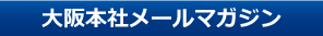 大阪本社メールマガジン